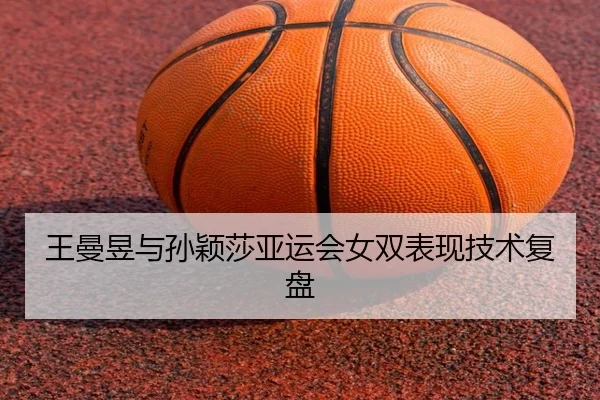 王曼昱与孙颖莎亚运会女双表现技术复盘